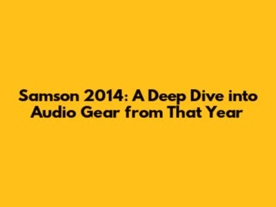 Samson 2014: A Deep Dive into Audio Gear from That Year