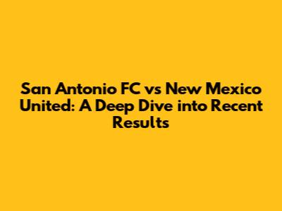 San Antonio FC vs New Mexico United: A Deep Dive into Recent Results