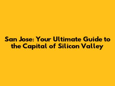 San Jose: Your Ultimate Guide to the Capital of Silicon Valley