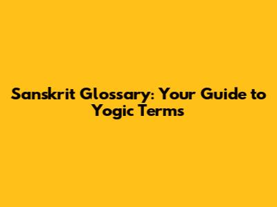 Sanskrit Glossary: Your Guide to Yogic Terms