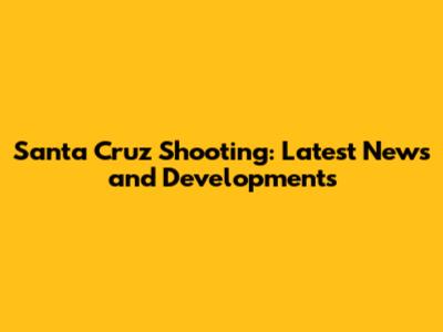 Santa Cruz Shooting: Latest News and Developments