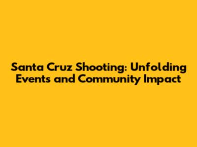 Santa Cruz Shooting: Unfolding Events and Community Impact
