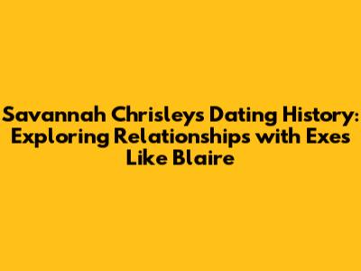 Savannah Chrisley's Dating History: Exploring Relationships with Exes Like Blaire