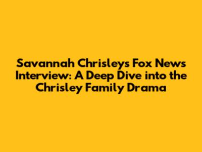 Savannah Chrisley's Fox News Interview: A Deep Dive into the Chrisley Family Drama
