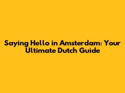 Saying Hello in Amsterdam: Your Ultimate Dutch Guide