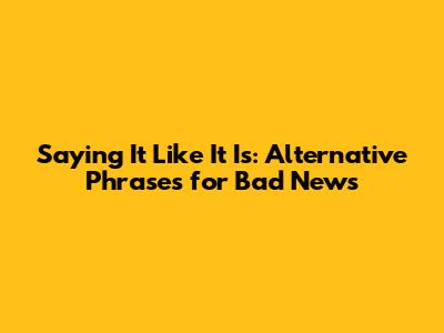 Saying It Like It Is: Alternative Phrases for Bad News