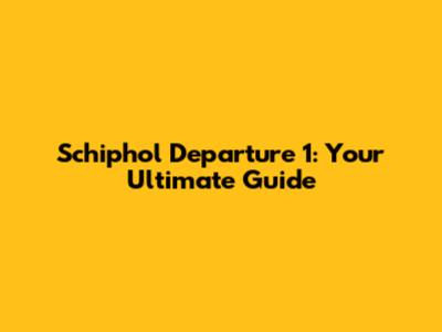 Schiphol Departure 1: Your Ultimate Guide