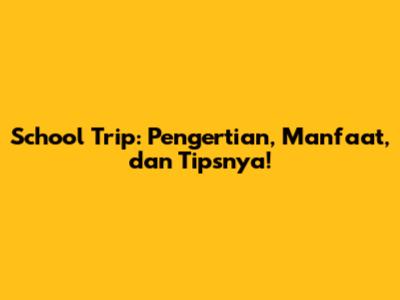 School Trip: Pengertian, Manfaat, dan Tipsnya!