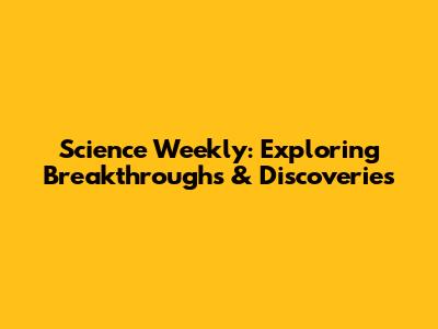 Science Weekly: Exploring Breakthroughs & Discoveries