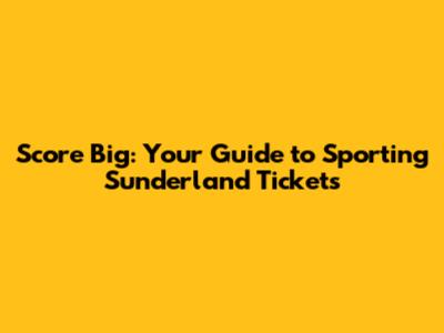 Score Big: Your Guide to Sporting Sunderland Tickets
