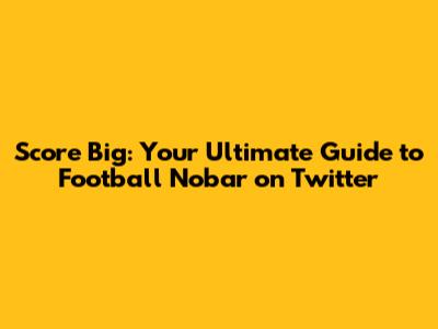 Score Big: Your Ultimate Guide to Football Nobar on Twitter