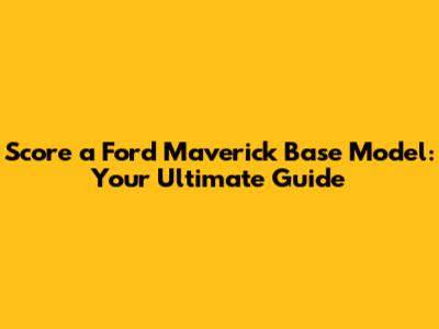 Score a Ford Maverick Base Model: Your Ultimate Guide