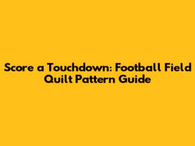 Score a Touchdown: Football Field Quilt Pattern Guide