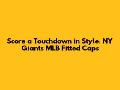 Score a Touchdown in Style: NY Giants MLB Fitted Caps