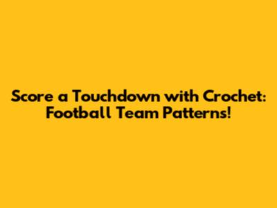 Score a Touchdown with Crochet: Football Team Patterns!