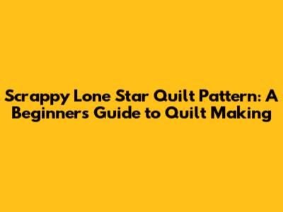 Scrappy Lone Star Quilt Pattern: A Beginner's Guide to Quilt Making
