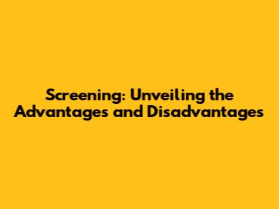 Screening: Unveiling the Advantages and Disadvantages