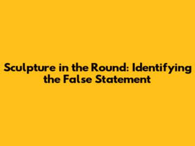 Sculpture in the Round: Identifying the False Statement
