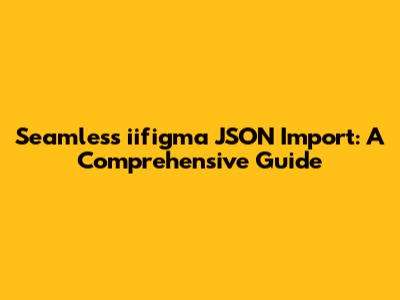 Seamless iifigma JSON Import: A Comprehensive Guide