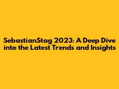 SebastianStag 2023: A Deep Dive into the Latest Trends and Insights