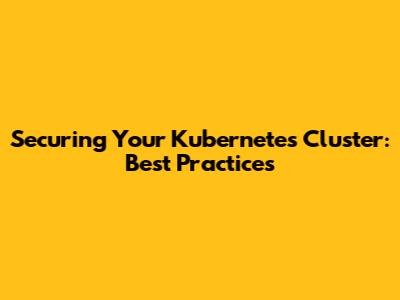 Securing Your Kubernetes Cluster: Best Practices