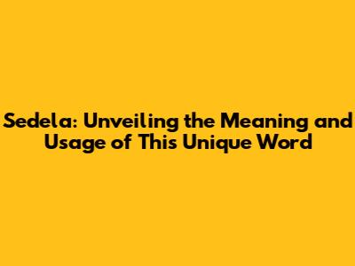 Sedela: Unveiling the Meaning and Usage of This Unique Word