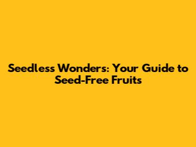 Seedless Wonders: Your Guide to Seed-Free Fruits