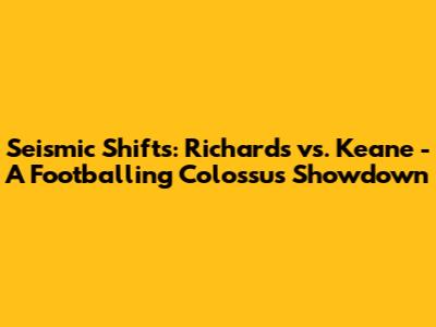 Seismic Shifts: Richards vs. Keane - A Footballing Colossus Showdown