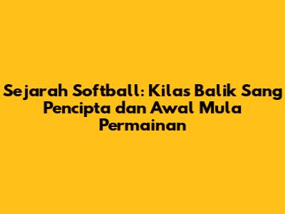 Sejarah Softball: Kilas Balik Sang Pencipta dan Awal Mula Permainan