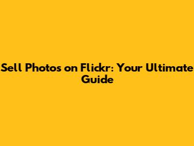 Sell Photos on Flickr: Your Ultimate Guide