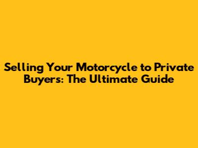 Selling Your Motorcycle to Private Buyers: The Ultimate Guide