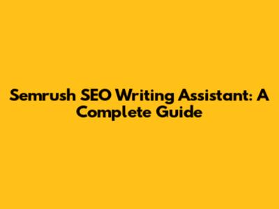 Semrush SEO Writing Assistant: A Complete Guide
