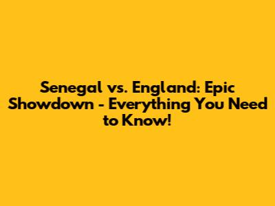 Senegal vs. England: Epic Showdown - Everything You Need to Know!