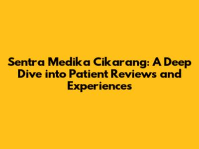 Sentra Medika Cikarang: A Deep Dive into Patient Reviews and Experiences