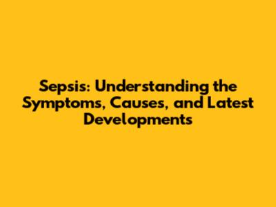 Sepsis: Understanding the Symptoms, Causes, and Latest Developments