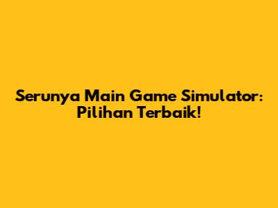 Serunya Main Game Simulator: Pilihan Terbaik!