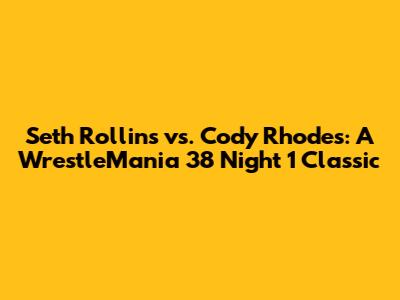 Seth Rollins vs. Cody Rhodes: A WrestleMania 38 Night 1 Classic
