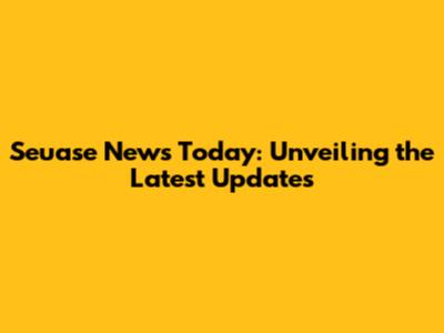 Seuase News Today: Unveiling the Latest Updates