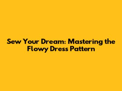 Sew Your Dream: Mastering the Flowy Dress Pattern