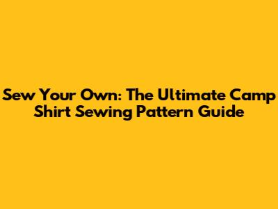 Sew Your Own: The Ultimate Camp Shirt Sewing Pattern Guide