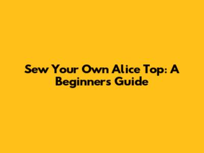 Sew Your Own Alice Top: A Beginner's Guide
