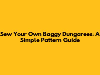 Sew Your Own Baggy Dungarees: A Simple Pattern Guide