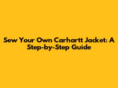 Sew Your Own Carhartt Jacket: A Step-by-Step Guide