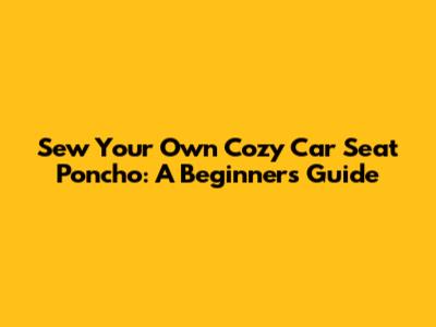 Sew Your Own Cozy Car Seat Poncho: A Beginner's Guide