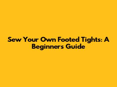 Sew Your Own Footed Tights: A Beginner's Guide