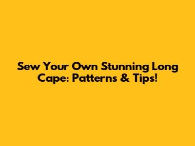 Sew Your Own Stunning Long Cape: Patterns & Tips!