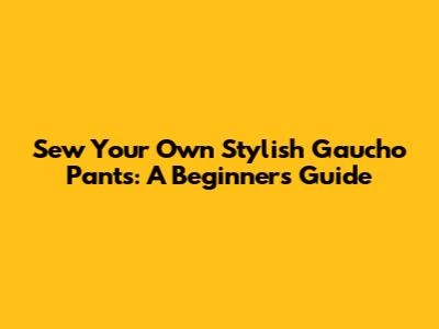 Sew Your Own Stylish Gaucho Pants: A Beginner's Guide