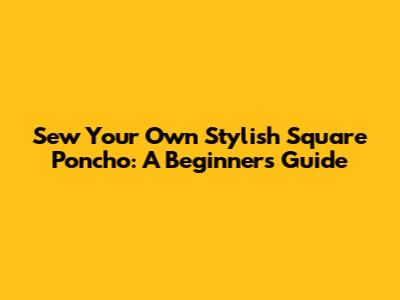 Sew Your Own Stylish Square Poncho: A Beginner's Guide