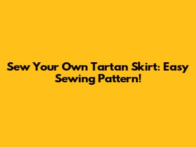 Sew Your Own Tartan Skirt: Easy Sewing Pattern!