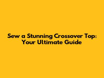 Sew a Stunning Crossover Top: Your Ultimate Guide